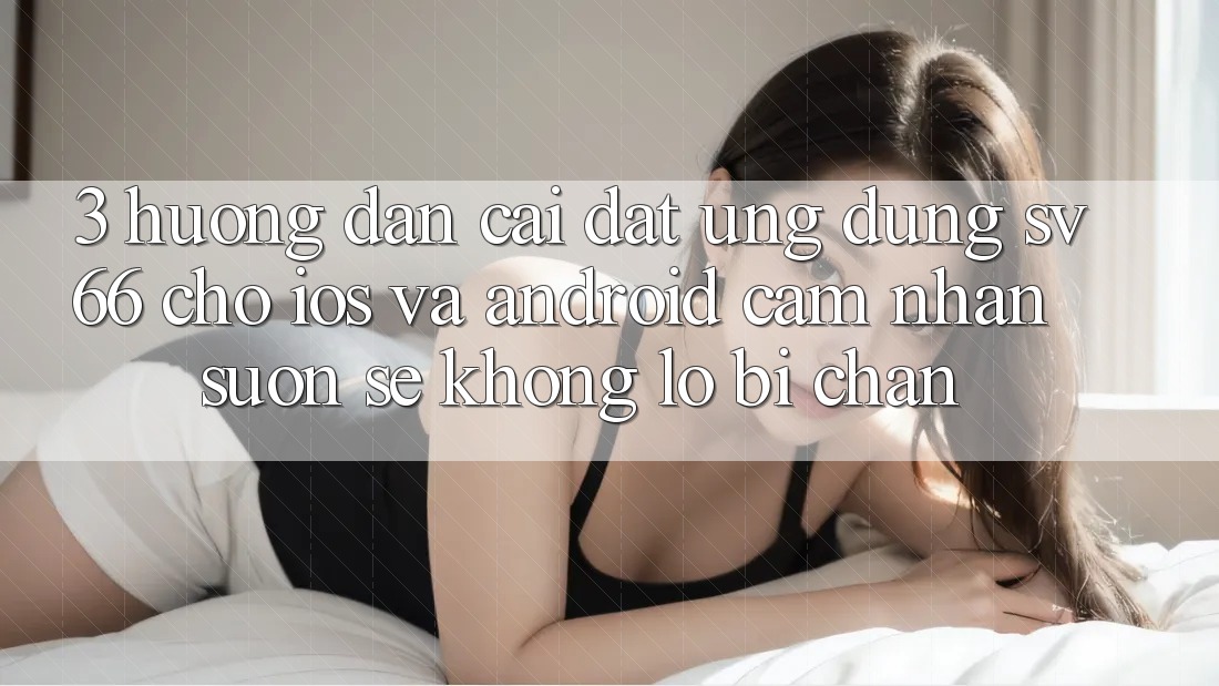 3. Hướng Dẫn Cài đặt Ứng dụng SV66 Cho iOS Và Android - Cảm nhận Suôn sẻ Không Lo Bị Chặn 3. Hướng Dẫn Cài đặt Ứng dụng SV66 Cho iOS Và Android - Cảm nhận Suôn sẻ Không Lo Bị Chặn