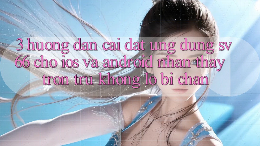 3. Hướng Dẫn Cài đặt Ứng dụng SV66 Cho iOS Và Android - Nhận thấy Trơn tru Không Lo Bị Chặn 3. Hướng Dẫn Cài đặt Ứng dụng SV66 Cho iOS Và Android - Nhận thấy Trơn tru Không Lo Bị Chặn