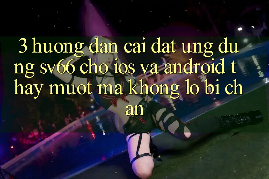 3. Hướng Dẫn Cài đặt Ứng dụng SV66 Cho iOS Và Android - Thấy Mượt Mà Không Lo Bị Chặn