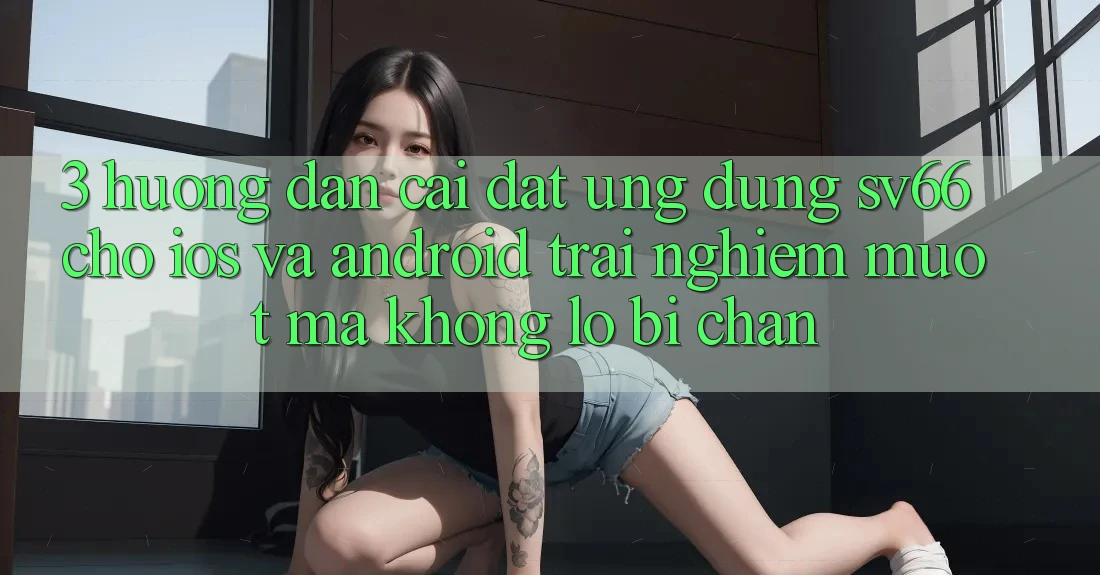 3. Hướng Dẫn Cài đặt Ứng dụng SV66 Cho iOS Và Android - Trải nghiệm Mượt Mà Không Lo Bị Chặn 3. Hướng Dẫn Cài đặt Ứng dụng SV66 Cho iOS Và Android - Trải nghiệm Mượt Mà Không Lo Bị Chặn