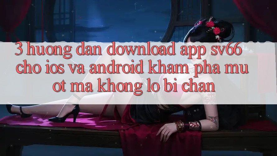 3. Hướng dẫn Download App SV66 Cho iOS Và Android - Khám phá Mượt mà Không Lo Bị Chặn 3. Hướng dẫn Download App SV66 Cho iOS Và Android - Khám phá Mượt mà Không Lo Bị Chặn