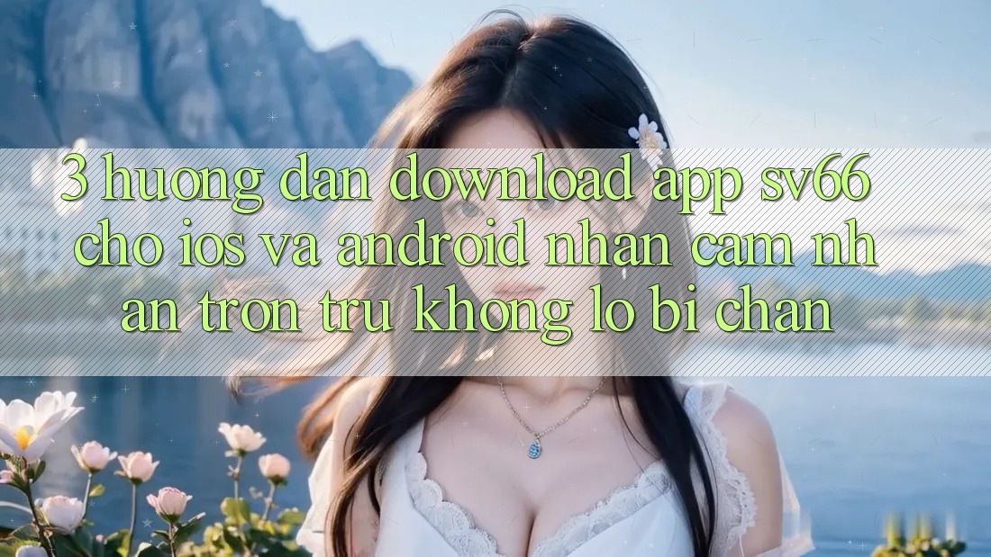 3. Hướng Dẫn Download App SV66 Cho iOS Và Android - Nhận cảm nhận Trơn tru Không Lo Bị Chặn 3. Hướng Dẫn Download App SV66 Cho iOS Và Android - Nhận cảm nhận Trơn tru Không Lo Bị Chặn