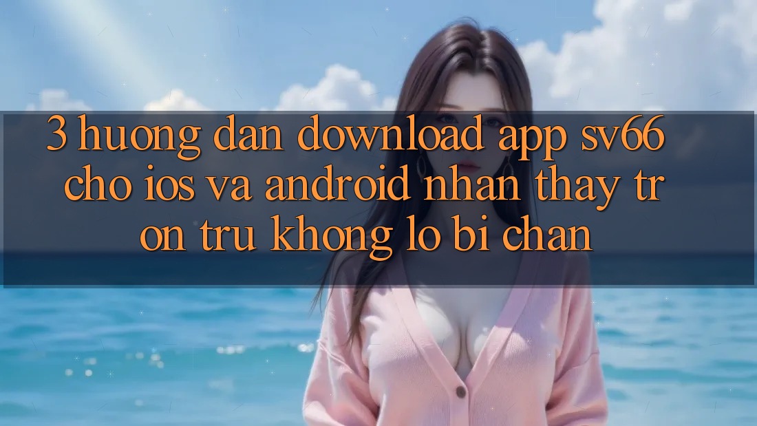 3. Hướng Dẫn Download App SV66 Cho iOS Và Android - Nhận thấy Trơn tru Không Lo Bị Chặn 3. Hướng Dẫn Download App SV66 Cho iOS Và Android - Nhận thấy Trơn tru Không Lo Bị Chặn