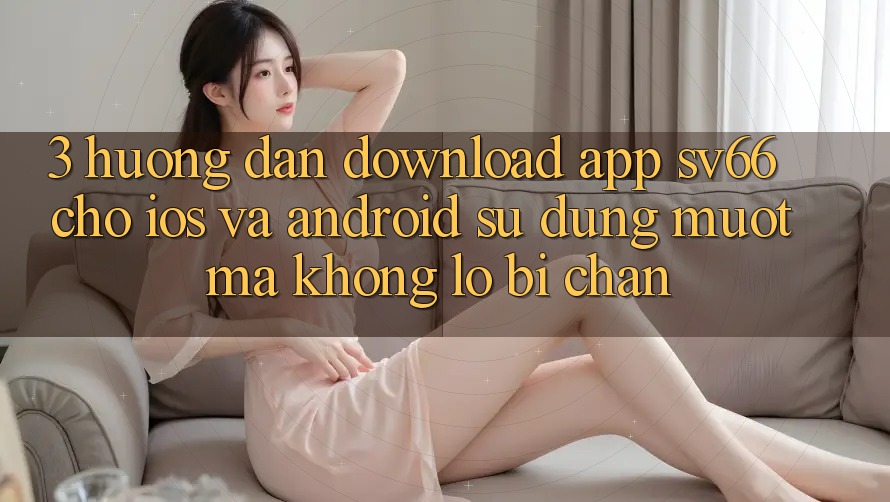 3. Hướng dẫn Download App SV66 Cho iOS Và Android - Sử dụng Mượt mà Không Lo Bị Chặn 3. Hướng dẫn Download App SV66 Cho iOS Và Android - Sử dụng Mượt mà Không Lo Bị Chặn