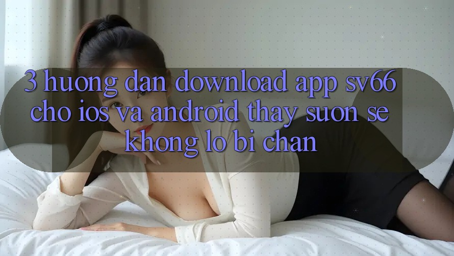 3. Hướng dẫn Download App SV66 Cho iOS Và Android - Thấy Suôn sẻ Không Lo Bị Chặn 3. Hướng dẫn Download App SV66 Cho iOS Và Android - Thấy Suôn sẻ Không Lo Bị Chặn