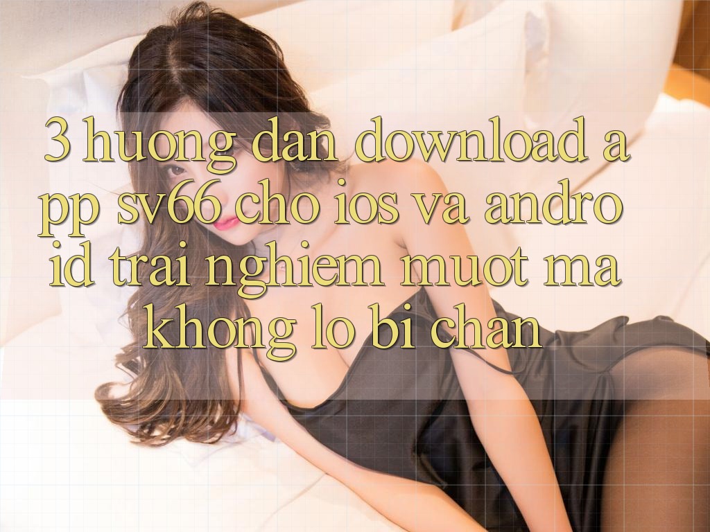 3. Hướng Dẫn Download App SV66 Cho iOS Và Android - Trải Nghiệm Mượt Mà Không Lo Bị Chặn 3. Hướng Dẫn Download App SV66 Cho iOS Và Android - Trải Nghiệm Mượt Mà Không Lo Bị Chặn