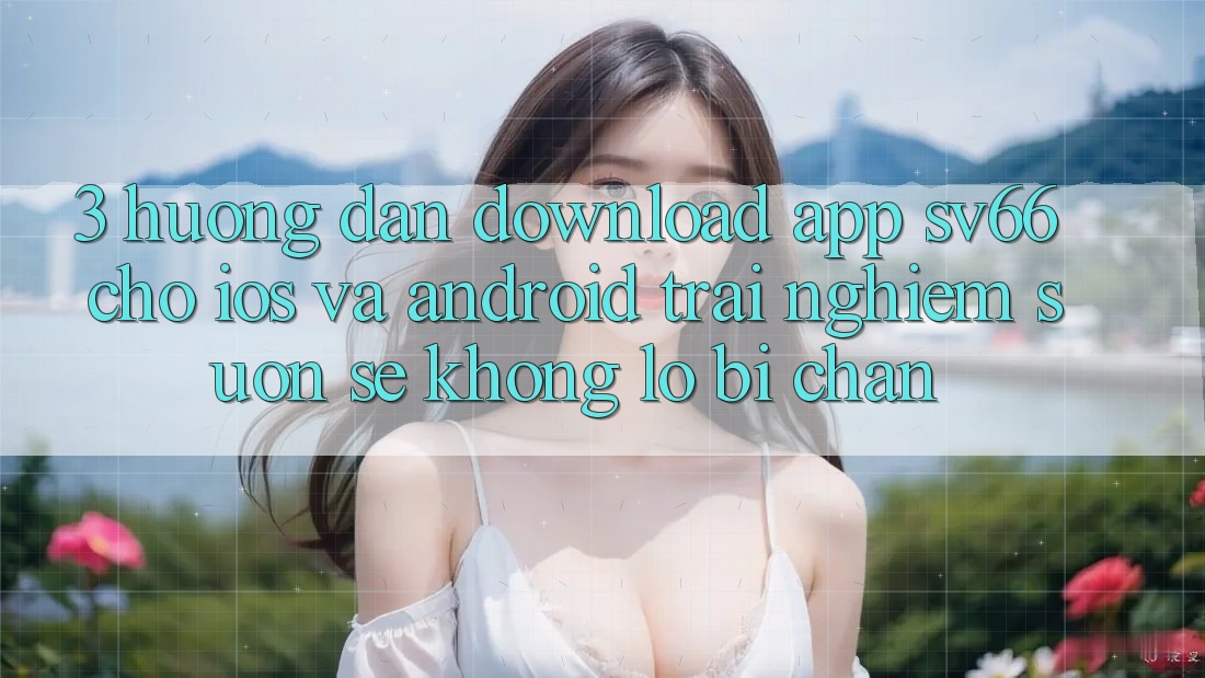 3. Hướng Dẫn Download App SV66 Cho iOS Và Android - Trải Nghiệm Suôn sẻ Không Lo Bị Chặn 3. Hướng Dẫn Download App SV66 Cho iOS Và Android - Trải Nghiệm Suôn sẻ Không Lo Bị Chặn