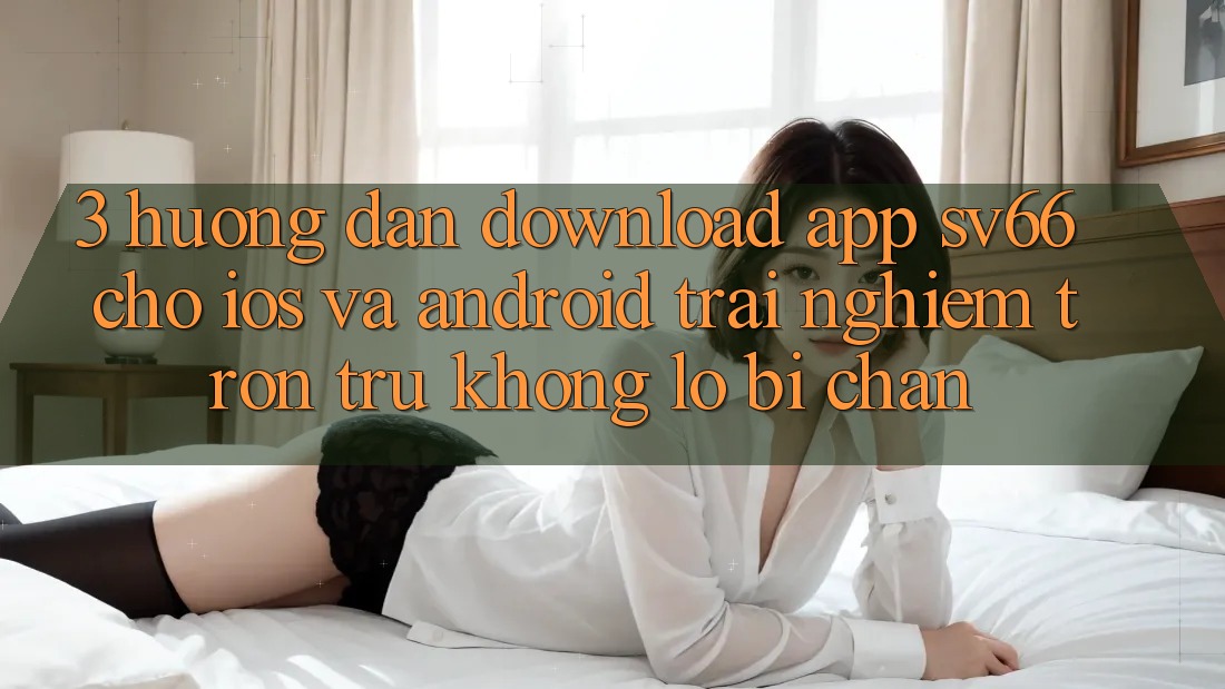 3. Hướng Dẫn Download App SV66 Cho iOS Và Android - Trải Nghiệm Trơn tru Không Lo Bị Chặn