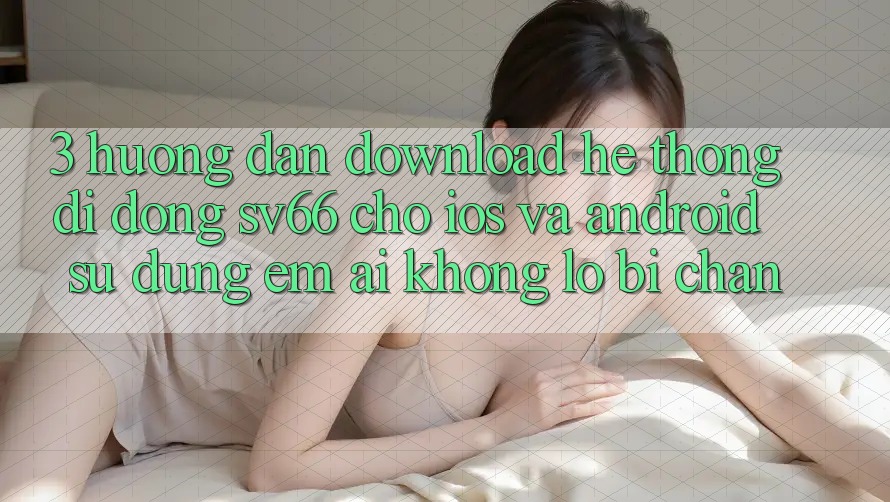 3. Hướng Dẫn Download Hệ thống di động SV66 Cho iOS Và Android - Sử dụng Êm ái Không Lo Bị Chặn 3. Hướng Dẫn Download Hệ thống di động SV66 Cho iOS Và Android - Sử dụng Êm ái Không Lo Bị Chặn