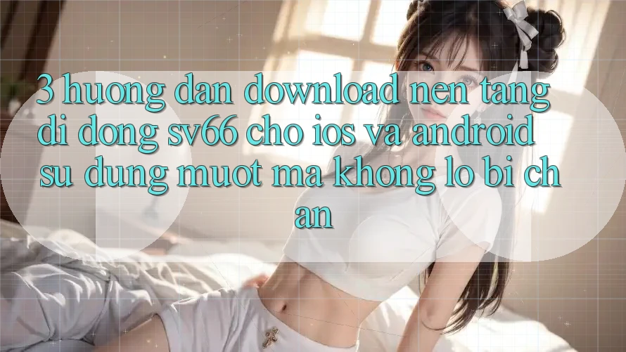 3. Hướng Dẫn Download Nền tảng di động SV66 Cho iOS Và Android - Sử dụng Mượt Mà Không Lo Bị Chặn 3. Hướng Dẫn Download Nền tảng di động SV66 Cho iOS Và Android - Sử dụng Mượt Mà Không Lo Bị Chặn