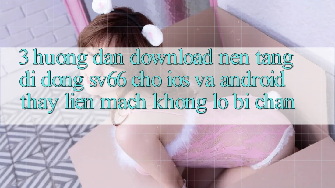 3. Hướng Dẫn Download Nền tảng di động SV66 Cho iOS Và Android - Thấy Liền mạch Không Lo Bị Chặn 3. Hướng Dẫn Download Nền tảng di động SV66 Cho iOS Và Android - Thấy Liền mạch Không Lo Bị Chặn