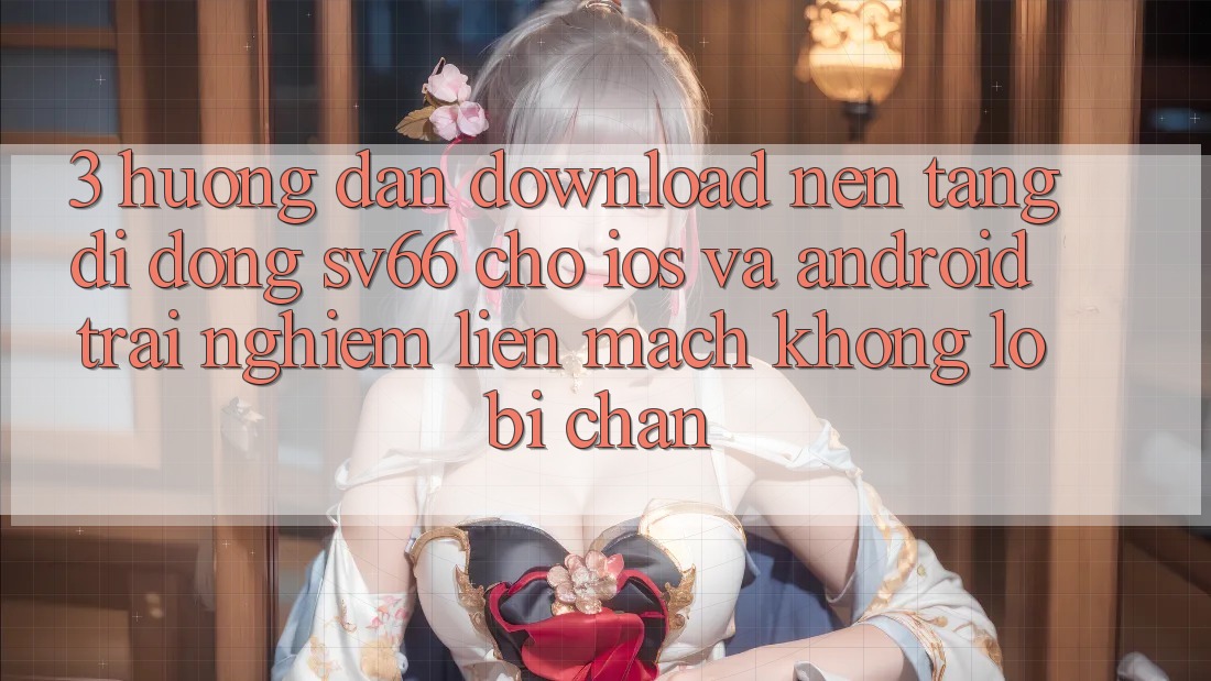 3. Hướng Dẫn Download Nền tảng di động SV66 Cho iOS Và Android - Trải Nghiệm Liền mạch Không Lo Bị Chặn 3. Hướng Dẫn Download Nền tảng di động SV66 Cho iOS Và Android - Trải Nghiệm Liền mạch Không Lo Bị Chặn
