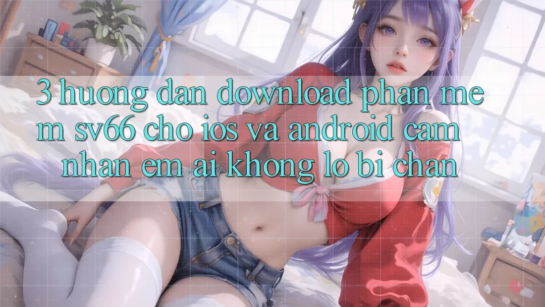 3. Hướng Dẫn Download Phần mềm SV66 Cho iOS Và Android - Cảm nhận Êm ái Không Lo Bị Chặn 3. Hướng Dẫn Download Phần mềm SV66 Cho iOS Và Android - Cảm nhận Êm ái Không Lo Bị Chặn
