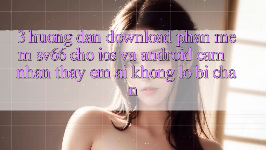 3. Hướng Dẫn Download Phần mềm SV66 Cho iOS Và Android - Cảm nhận thấy Êm ái Không Lo Bị Chặn