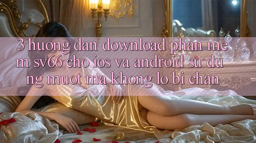 3. Hướng Dẫn Download Phần mềm SV66 Cho iOS Và Android - Sử dụng Mượt mà Không Lo Bị Chặn 3. Hướng Dẫn Download Phần mềm SV66 Cho iOS Và Android - Sử dụng Mượt mà Không Lo Bị Chặn