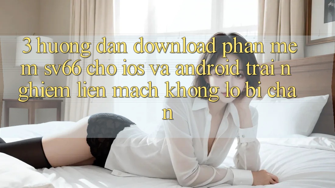 3. Hướng Dẫn Download Phần mềm SV66 Cho iOS Và Android - Trải Nghiệm Liền mạch Không Lo Bị Chặn 3. Hướng Dẫn Download Phần mềm SV66 Cho iOS Và Android - Trải Nghiệm Liền mạch Không Lo Bị Chặn