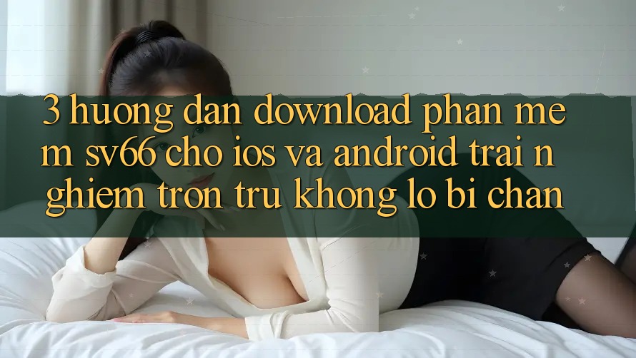 3. Hướng dẫn Download Phần mềm SV66 Cho iOS Và Android - Trải Nghiệm Trơn tru Không Lo Bị Chặn 3. Hướng dẫn Download Phần mềm SV66 Cho iOS Và Android - Trải Nghiệm Trơn tru Không Lo Bị Chặn