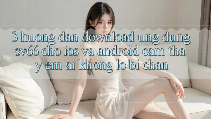 3. Hướng Dẫn Download Ứng dụng SV66 Cho iOS Và Android - Cảm thấy Êm ái Không Lo Bị Chặn 3. Hướng Dẫn Download Ứng dụng SV66 Cho iOS Và Android - Cảm thấy Êm ái Không Lo Bị Chặn