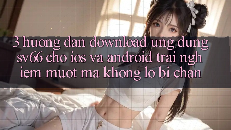 3. Hướng Dẫn Download Ứng dụng SV66 Cho iOS Và Android - Trải Nghiệm Mượt Mà Không Lo Bị Chặn 3. Hướng Dẫn Download Ứng dụng SV66 Cho iOS Và Android - Trải Nghiệm Mượt Mà Không Lo Bị Chặn