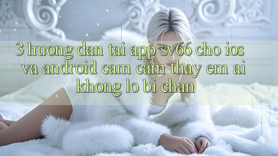 3. Hướng Dẫn Tải App SV66 Cho iOS Và Android - Cảm cảm thấy Êm ái Không Lo Bị Chặn
