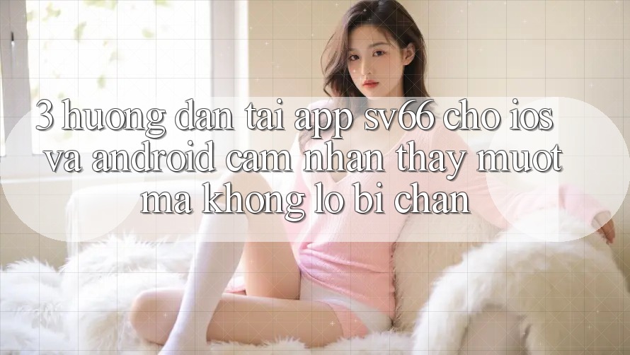 3. Hướng Dẫn Tải App SV66 Cho iOS Và Android - Cảm nhận thấy Mượt Mà Không Lo Bị Chặn 3. Hướng Dẫn Tải App SV66 Cho iOS Và Android - Cảm nhận thấy Mượt Mà Không Lo Bị Chặn