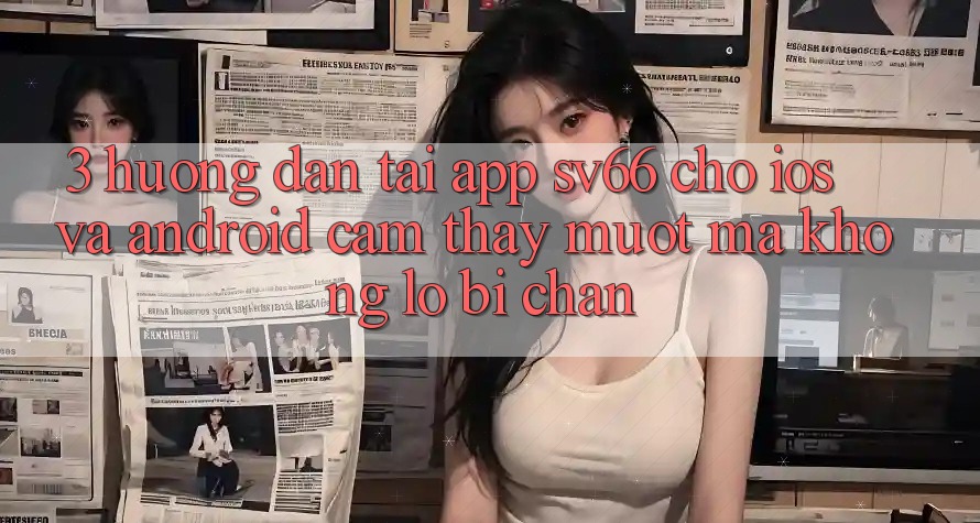 3. Hướng Dẫn Tải App SV66 Cho iOS Và Android - Cảm thấy Mượt Mà Không Lo Bị Chặn 3. Hướng Dẫn Tải App SV66 Cho iOS Và Android - Cảm thấy Mượt Mà Không Lo Bị Chặn