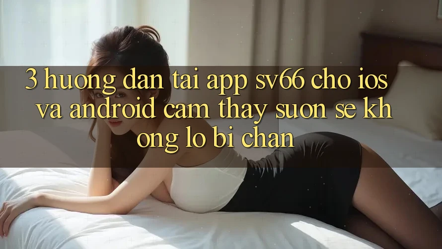 3. Hướng Dẫn Tải App SV66 Cho iOS Và Android - Cảm thấy Suôn sẻ Không Lo Bị Chặn 3. Hướng Dẫn Tải App SV66 Cho iOS Và Android - Cảm thấy Suôn sẻ Không Lo Bị Chặn