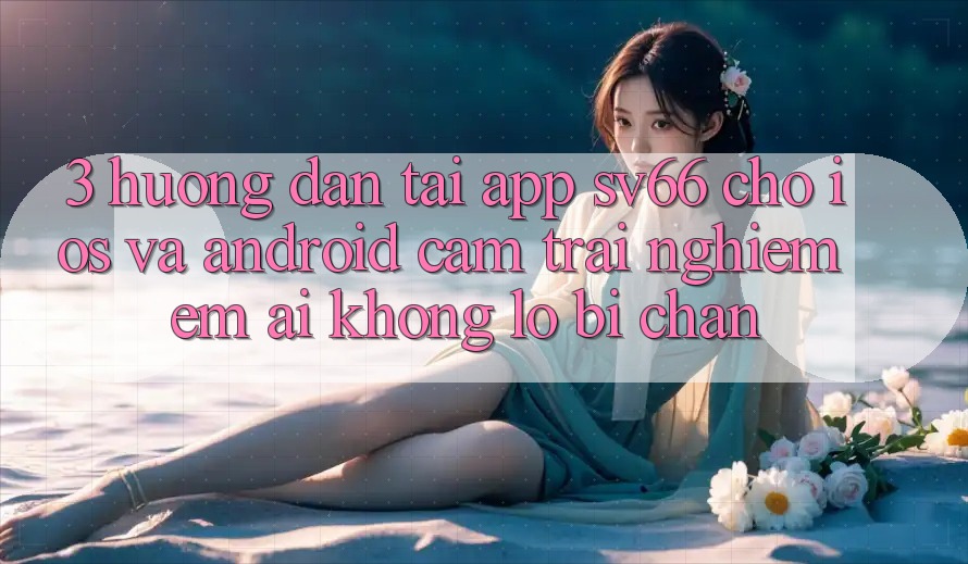 3. Hướng dẫn Tải App SV66 Cho iOS Và Android - Cảm trải nghiệm Êm ái Không Lo Bị Chặn 3. Hướng dẫn Tải App SV66 Cho iOS Và Android - Cảm trải nghiệm Êm ái Không Lo Bị Chặn
