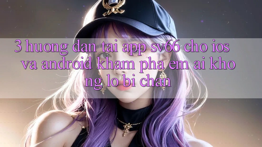 3. Hướng Dẫn Tải App SV66 Cho iOS Và Android - Khám phá Êm ái Không Lo Bị Chặn