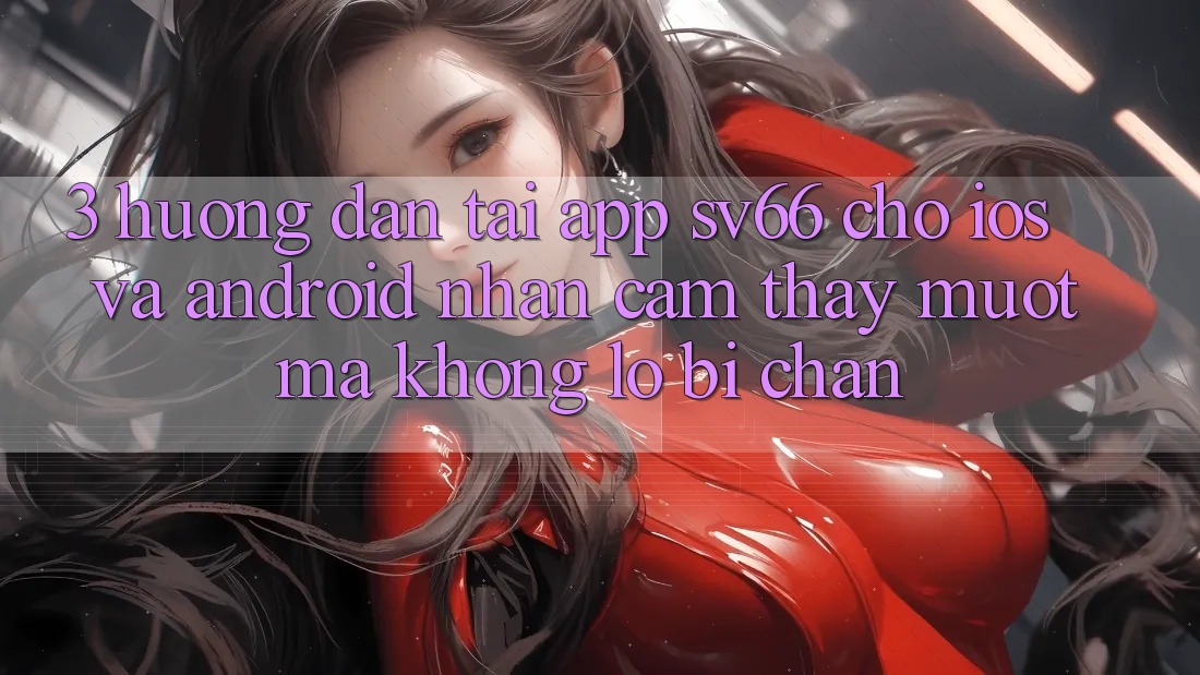 3. Hướng dẫn Tải App SV66 Cho iOS Và Android - Nhận cảm thấy Mượt Mà Không Lo Bị Chặn 3. Hướng dẫn Tải App SV66 Cho iOS Và Android - Nhận cảm thấy Mượt Mà Không Lo Bị Chặn