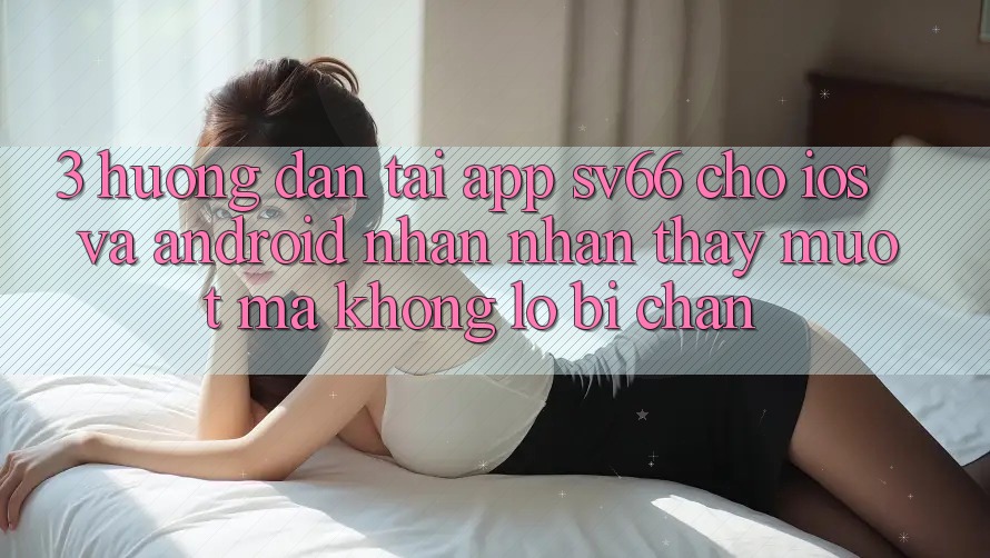 3. Hướng Dẫn Tải App SV66 Cho iOS Và Android - Nhận nhận thấy Mượt Mà Không Lo Bị Chặn 3. Hướng Dẫn Tải App SV66 Cho iOS Và Android - Nhận nhận thấy Mượt Mà Không Lo Bị Chặn
