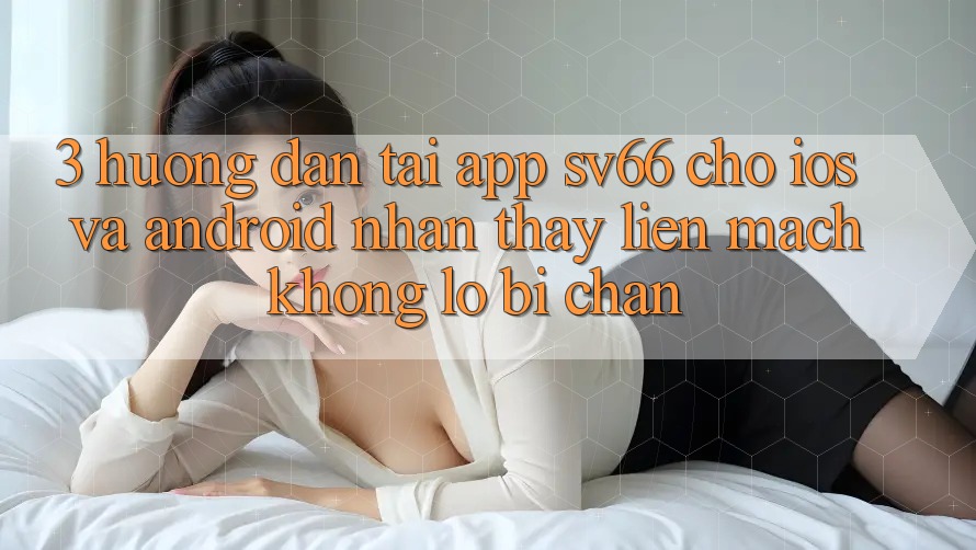 3. Hướng Dẫn Tải App SV66 Cho iOS Và Android - Nhận thấy Liền mạch Không Lo Bị Chặn 3. Hướng Dẫn Tải App SV66 Cho iOS Và Android - Nhận thấy Liền mạch Không Lo Bị Chặn