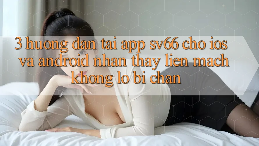 3. Hướng Dẫn Tải App SV66 Cho iOS Và Android - Nhận thấy Liền mạch Không Lo Bị Chặn 3. Hướng Dẫn Tải App SV66 Cho iOS Và Android - Nhận thấy Liền mạch Không Lo Bị Chặn