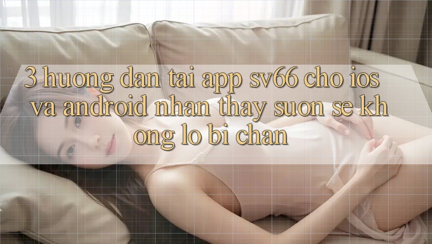 3. Hướng Dẫn Tải App SV66 Cho iOS Và Android - Nhận thấy Suôn sẻ Không Lo Bị Chặn 3. Hướng Dẫn Tải App SV66 Cho iOS Và Android - Nhận thấy Suôn sẻ Không Lo Bị Chặn