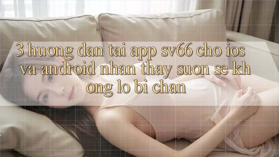 3. Hướng Dẫn Tải App SV66 Cho iOS Và Android - Nhận thấy Suôn sẻ Không Lo Bị Chặn 3. Hướng Dẫn Tải App SV66 Cho iOS Và Android - Nhận thấy Suôn sẻ Không Lo Bị Chặn