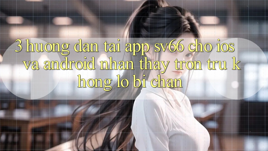 3. Hướng Dẫn Tải App SV66 Cho iOS Và Android - Nhận thấy Trơn tru Không Lo Bị Chặn 3. Hướng Dẫn Tải App SV66 Cho iOS Và Android - Nhận thấy Trơn tru Không Lo Bị Chặn