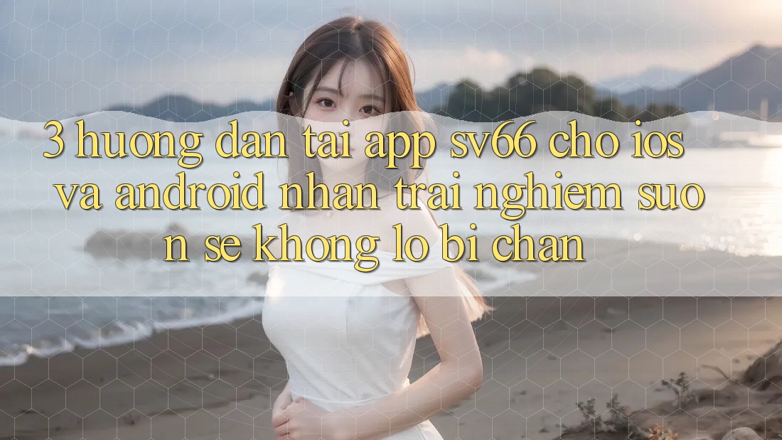 3. Hướng Dẫn Tải App SV66 Cho iOS Và Android - Nhận trải nghiệm Suôn sẻ Không Lo Bị Chặn 3. Hướng Dẫn Tải App SV66 Cho iOS Và Android - Nhận trải nghiệm Suôn sẻ Không Lo Bị Chặn