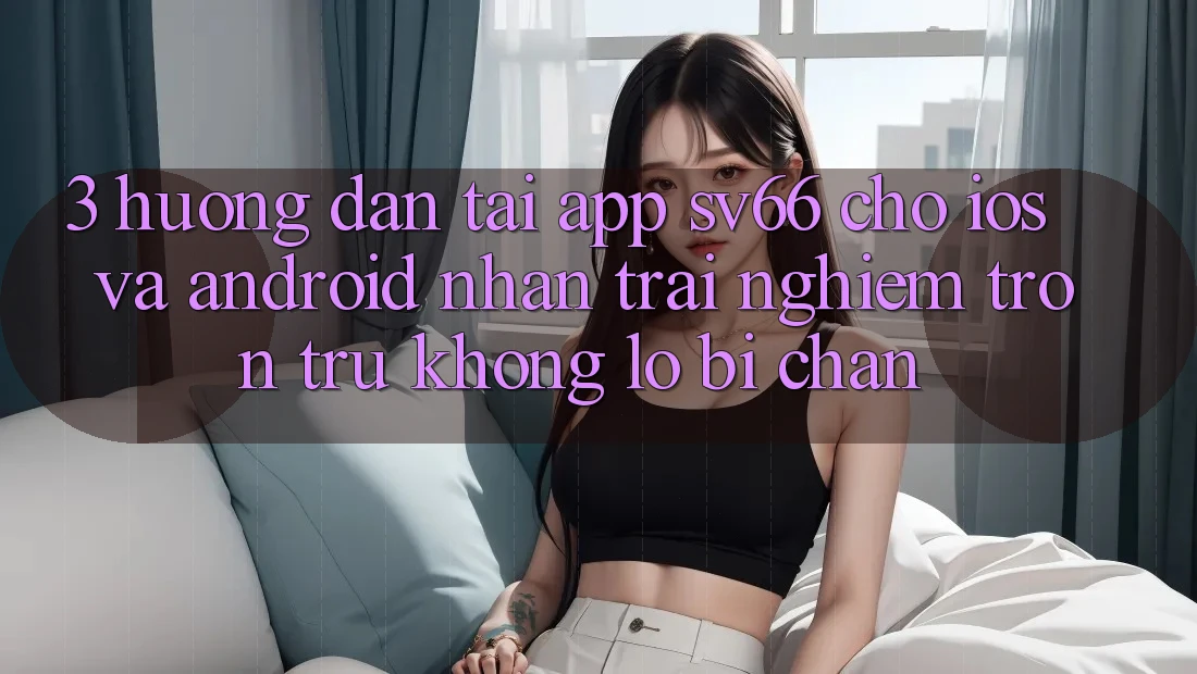 3. Hướng Dẫn Tải App SV66 Cho iOS Và Android - Nhận trải nghiệm Trơn tru Không Lo Bị Chặn 3. Hướng Dẫn Tải App SV66 Cho iOS Và Android - Nhận trải nghiệm Trơn tru Không Lo Bị Chặn