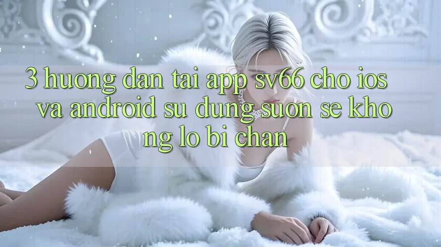 3. Hướng dẫn Tải App SV66 Cho iOS Và Android - Sử dụng Suôn sẻ Không Lo Bị Chặn