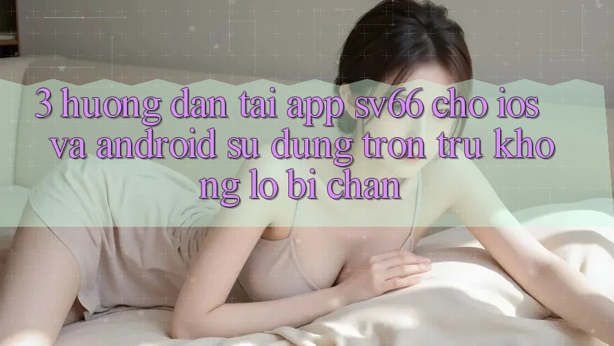 3. Hướng Dẫn Tải App SV66 Cho iOS Và Android - Sử dụng Trơn tru Không Lo Bị Chặn 3. Hướng Dẫn Tải App SV66 Cho iOS Và Android - Sử dụng Trơn tru Không Lo Bị Chặn