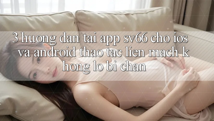 3. Hướng Dẫn Tải App SV66 Cho iOS Và Android - Thao tác Liền mạch Không Lo Bị Chặn 3. Hướng Dẫn Tải App SV66 Cho iOS Và Android - Thao tác Liền mạch Không Lo Bị Chặn
