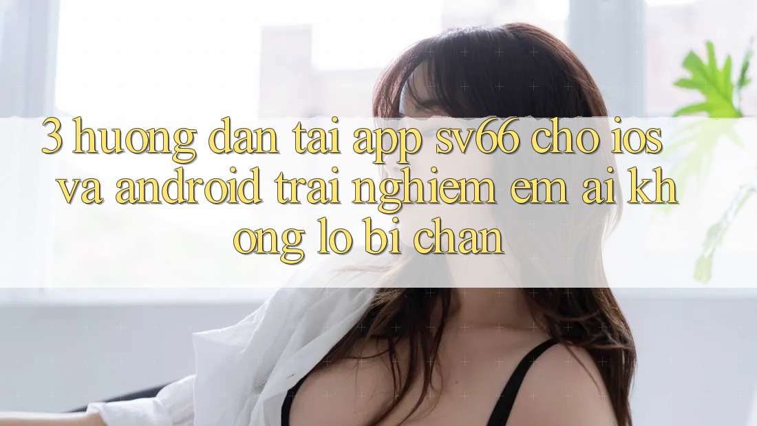 3. Hướng Dẫn Tải App SV66 Cho iOS Và Android - Trải Nghiệm Êm ái Không Lo Bị Chặn