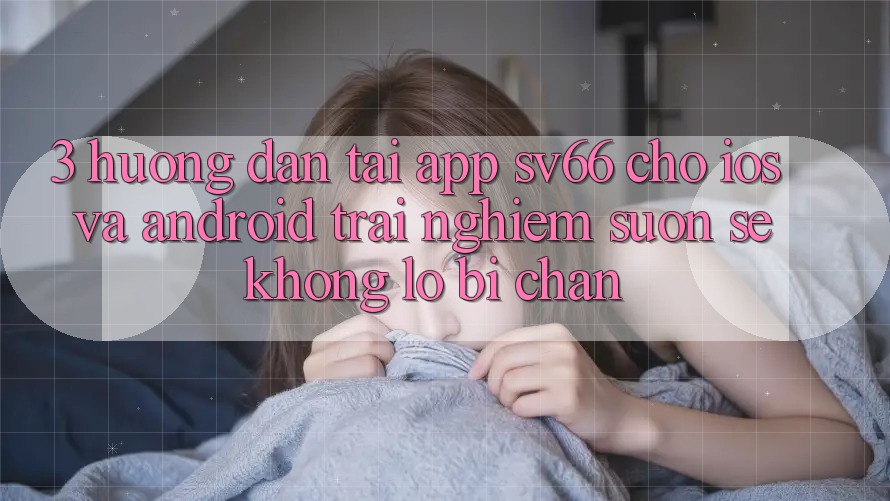 3. Hướng Dẫn Tải App SV66 Cho iOS Và Android - Trải Nghiệm Suôn sẻ Không Lo Bị Chặn 3. Hướng Dẫn Tải App SV66 Cho iOS Và Android - Trải Nghiệm Suôn sẻ Không Lo Bị Chặn