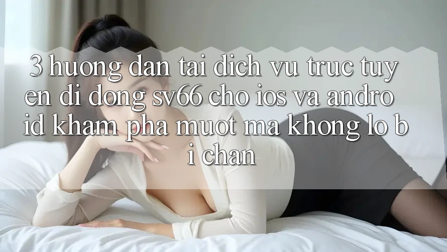 3. Hướng Dẫn Tải Dịch vụ trực tuyến di động SV66 Cho iOS Và Android - Khám phá Mượt Mà Không Lo Bị Chặn 3. Hướng Dẫn Tải Dịch vụ trực tuyến di động SV66 Cho iOS Và Android - Khám phá Mượt Mà Không Lo Bị Chặn