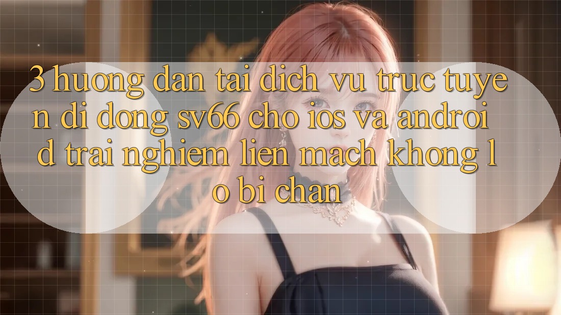 3. Hướng dẫn Tải Dịch vụ trực tuyến di động SV66 Cho iOS Và Android - Trải Nghiệm Liền mạch Không Lo Bị Chặn