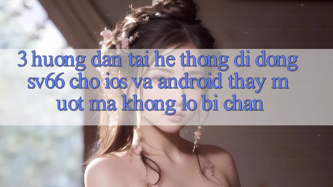 3. Hướng dẫn Tải Hệ thống di động SV66 Cho iOS Và Android - Thấy Mượt Mà Không Lo Bị Chặn 3. Hướng dẫn Tải Hệ thống di động SV66 Cho iOS Và Android - Thấy Mượt Mà Không Lo Bị Chặn