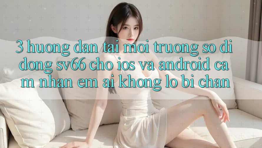 3. Hướng Dẫn Tải Môi trường số di động SV66 Cho iOS Và Android - Cảm nhận Êm ái Không Lo Bị Chặn