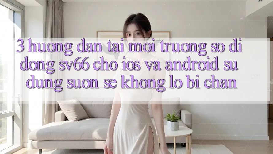 3. Hướng Dẫn Tải Môi trường số di động SV66 Cho iOS Và Android - Sử dụng Suôn sẻ Không Lo Bị Chặn 3. Hướng Dẫn Tải Môi trường số di động SV66 Cho iOS Và Android - Sử dụng Suôn sẻ Không Lo Bị Chặn