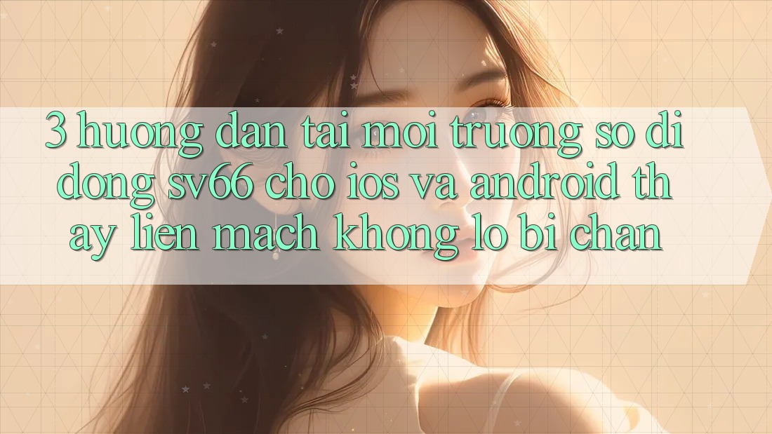 3. Hướng Dẫn Tải Môi trường số di động SV66 Cho iOS Và Android - Thấy Liền mạch Không Lo Bị Chặn 3. Hướng Dẫn Tải Môi trường số di động SV66 Cho iOS Và Android - Thấy Liền mạch Không Lo Bị Chặn