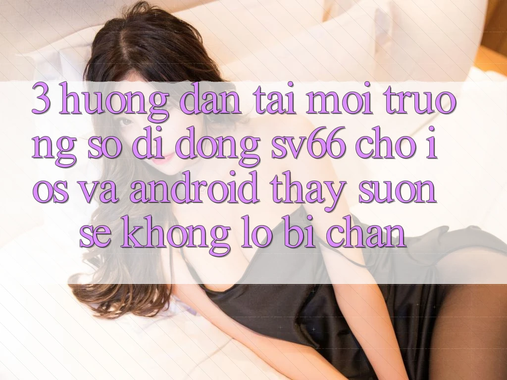 3. Hướng dẫn Tải Môi trường số di động SV66 Cho iOS Và Android - Thấy Suôn sẻ Không Lo Bị Chặn 3. Hướng dẫn Tải Môi trường số di động SV66 Cho iOS Và Android - Thấy Suôn sẻ Không Lo Bị Chặn